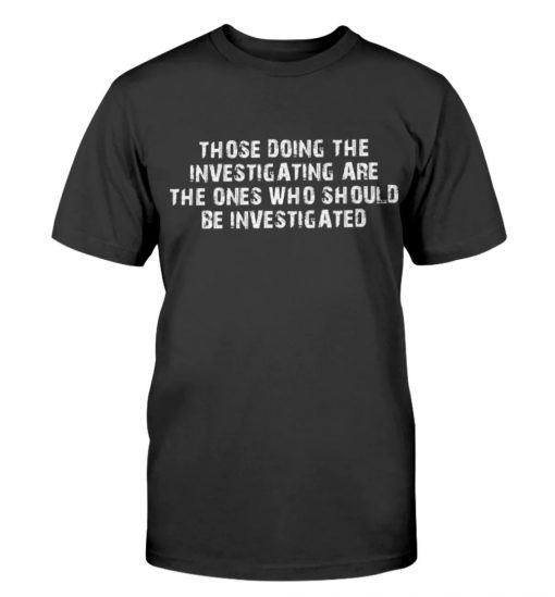 Those Doing The Investigating Should Be Investigated Tee Shirt