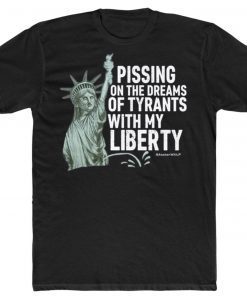 Pissing On The Dreams Of Tyrants With My Liberty Tee Shirt