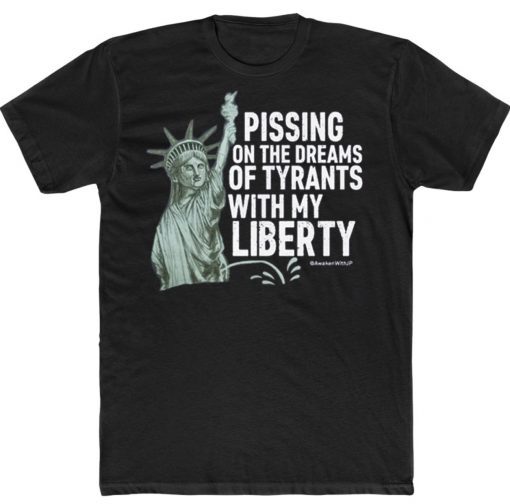 Pissing On The Dreams Of Tyrants With My Liberty Tee Shirt