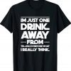 I'm just one drink away from telling everyone tee shirt