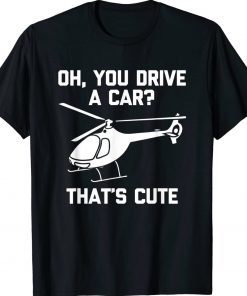 Oh You Drive A Car That's Cute Funny Helicopter Pilot Tee Shirt