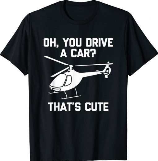 Oh You Drive A Car That's Cute Funny Helicopter Pilot Tee Shirt