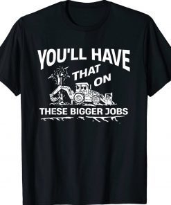 You'll Have That On These Bigger Jobs Tee Shirt