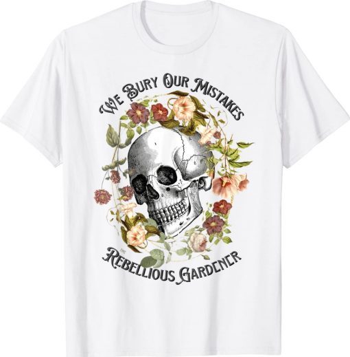 Floral Skull We Bury Our Mistakes Rebellious Gardeners Plant Tee Shirt