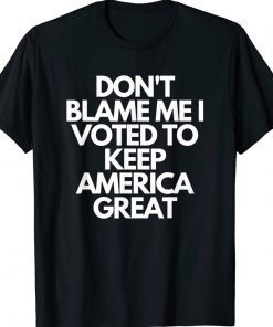 Don't Blame Me I Voted For Trump To Keep America Great Tee Shirt