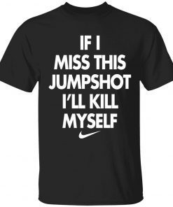 If i miss this jumpshot i’ll kill myself tee shirt