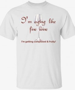 I’m aging like fine wine I’m getting complexed and fruity tee shirt