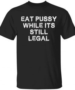 Eat pussy while it’s still legal tee shirt