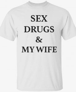 Sex drugs and my wife tee shirt
