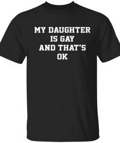 My daughter is gay and that’s ok tee shirt