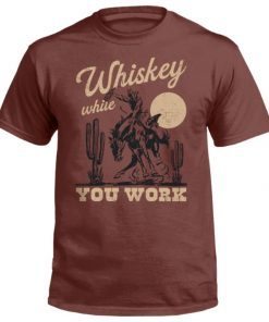 Whiskey While You Work Tee Shirt