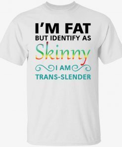 I’m fat but i identify as skinny im trans slender t-shirt