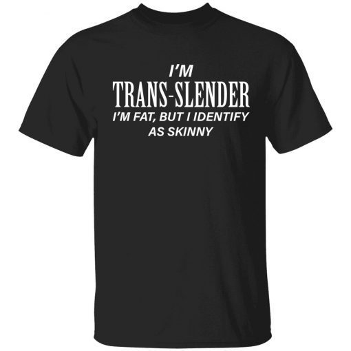 I’m trans slender i’m fat but i identify as skinny gift shirts