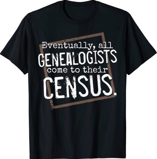 Eventually All Genealogists Come to Their Census Genealogy T-Shirt