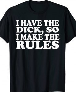 I Have The Dick So I Make The Rules Tee Shirt