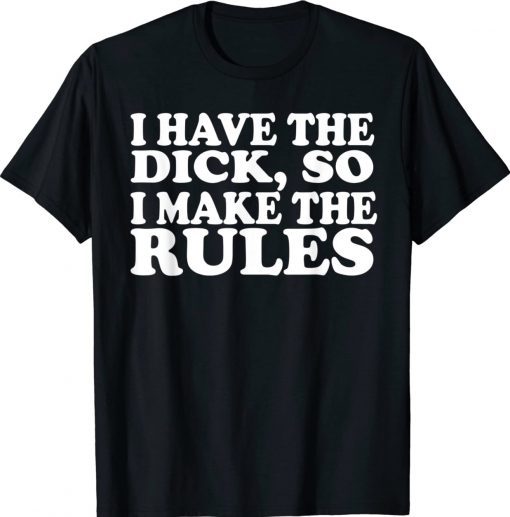 I Have The Dick So I Make The Rules Tee Shirt