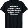 Idolizing a POLITICIAN Is Like Believing The Stripper Really Tee Shirt