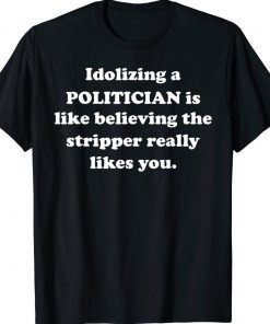 Idolizing a POLITICIAN Is Like Believing The Stripper Really Tee Shirt