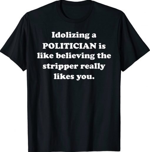 Idolizing a POLITICIAN Is Like Believing The Stripper Really Tee Shirt