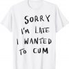 Sorry I’m Late I Wanted To Cum Tee Shirt