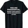 Feeling Presidential Might Declassify Some Documents Later Tee Shirt