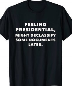 Feeling Presidential Might Declassify Some Documents Later Tee Shirt
