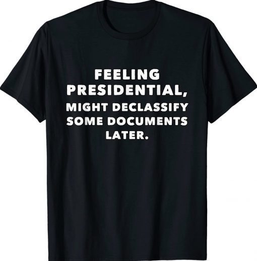 Feeling Presidential Might Declassify Some Documents Later Tee Shirt