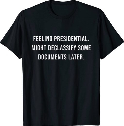 Feeling Presidential Might Declassify Some Documents Later Classic TShirt