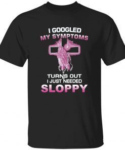 I googled my symptoms turns out i just need sloppy unisex tshirt