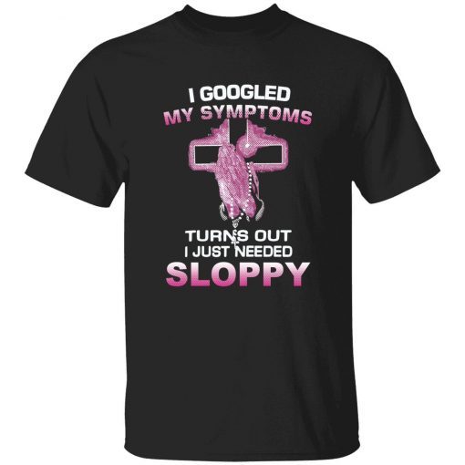 I googled my symptoms turns out i just need sloppy unisex tshirt