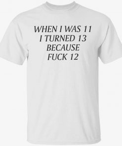 When i was 11 i turned 13 because fuck 12 tee shirt