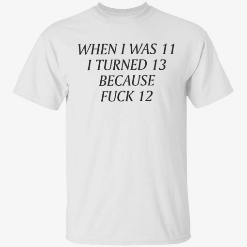 When i was 11 i turned 13 because fuck 12 tee shirt