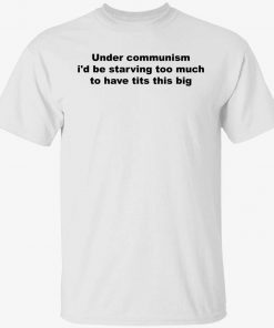 Under communism i’d be starving too much to have tits this big tee shirt
