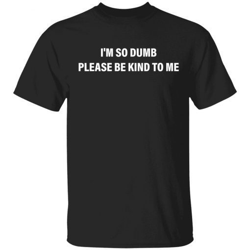 I’m so dumb please be kind to me tee shirt