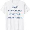 Save Your Tears For Your Pasta Water Tee Shirt