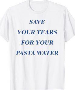 Save Your Tears For Your Pasta Water Tee Shirt