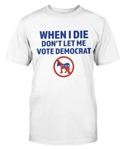 When I Die Don't Let Me Vote Democrat Shirt