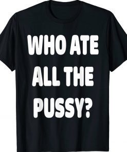 Funny Who Ate All The Pussy TShirt