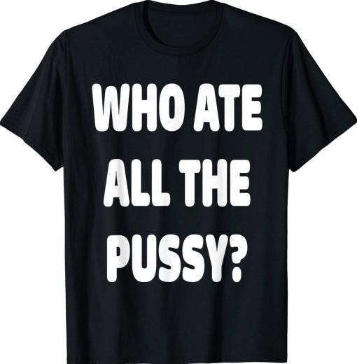 Funny Who Ate All The Pussy TShirt