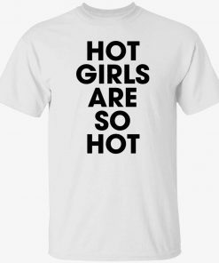 Hot girls are so hot tee shirt