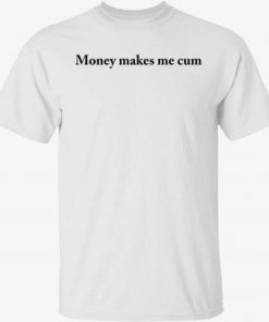 Money makes me cum t-shirt