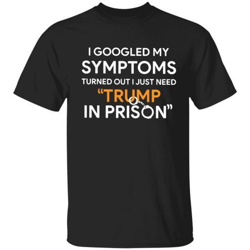 I googled my symptoms turned out I just need Trump in prison t-shirt