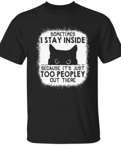 Cat sometimes i stay inside because it’s just too peopley out there tee shirt