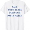 SAVE YOUR TEARS FOR YOUR PASTA WATER Unisex Tee Shirt
