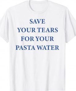 SAVE YOUR TEARS FOR YOUR PASTA WATER Unisex Tee Shirt