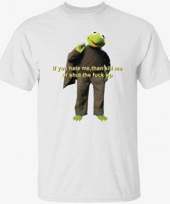 Kermit if you hate me then kill me or shut the fuck up t-shirt