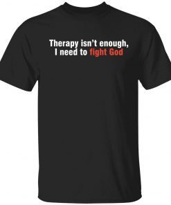 Therapy isn’t enough I need to fight God Tee Shirt