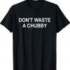 Funny Don't Waste A Chubby T-Shirt