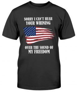 Sorry, I can't hear your whining over the sound of my freedom Tee Shirt