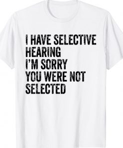 I Have Selective Hearing Sorry You Were Not Selected Gift T-Shirt